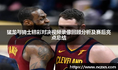 猛龙与骑士精彩对决视频录像回顾分析及赛后亮点总结
